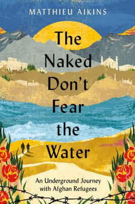 The naked don't fear the water : an underground journey with Afghan refugees Book cover